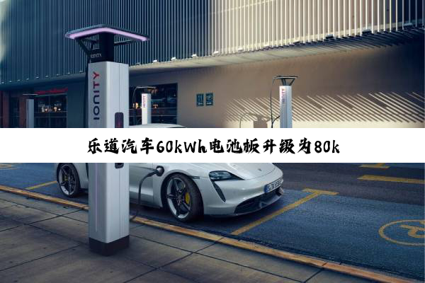 乐道汽车60kWh电池板升级为80kWh 服务费3千降至1元白菜价