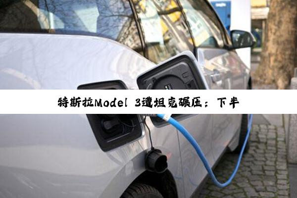 特斯拉Model 3遭坦克碾压：下半车身完好