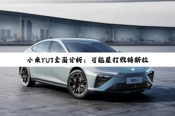 小米YU7全面分析：可能是打败特斯拉Model Y的唯一车型