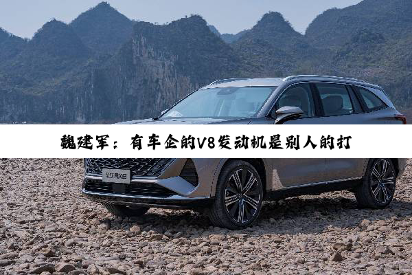 魏建军：有车企的V8发动机是别人的打标 只有长城是纯自研的