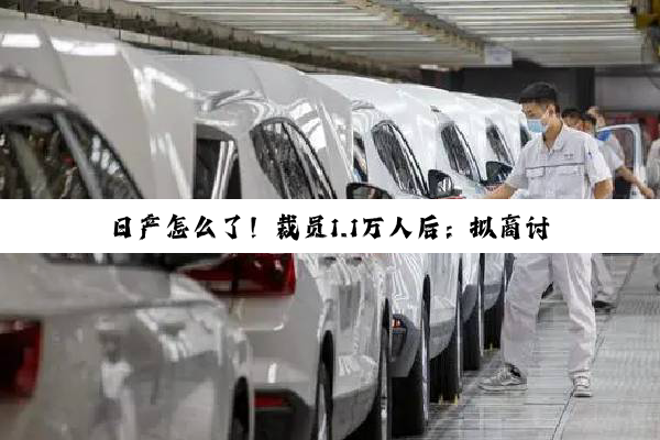 日产怎么了！裁员1.1万人后：拟商讨关闭日本工厂
