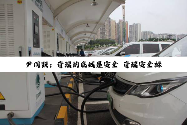 尹同跃：奇瑞的底线是安全 奇瑞安全标准比国标严苛的多