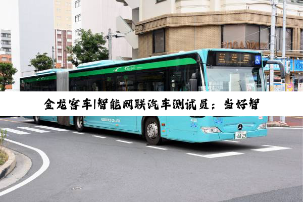 金龙客车|智能网联汽车测试员：当好智能驾驶“安全官”