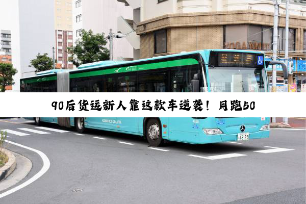 90后货运新人靠这款车逆袭！月跑5000公里零失误 每趟还多赚300 元