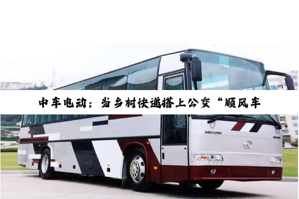 中车电动：当乡村快递搭上公交“顺风车”