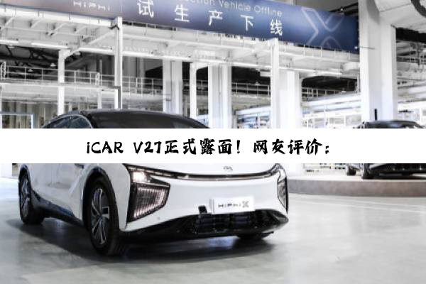 iCAR V27正式露面！网友评价：“国民版大G”、“新能源陆巡”