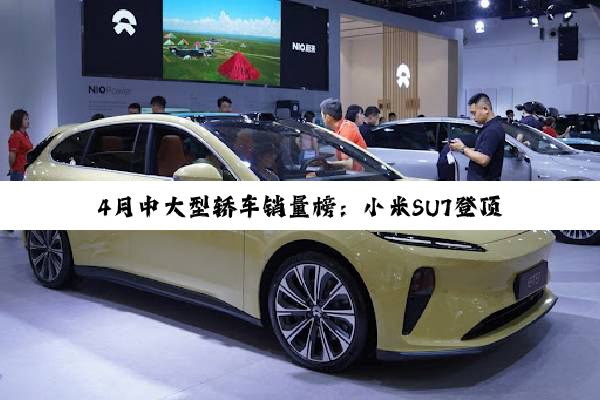 4月中大型轿车销量榜：小米SU7登顶 超越奥迪A6L、奔驰E级和宝马5系