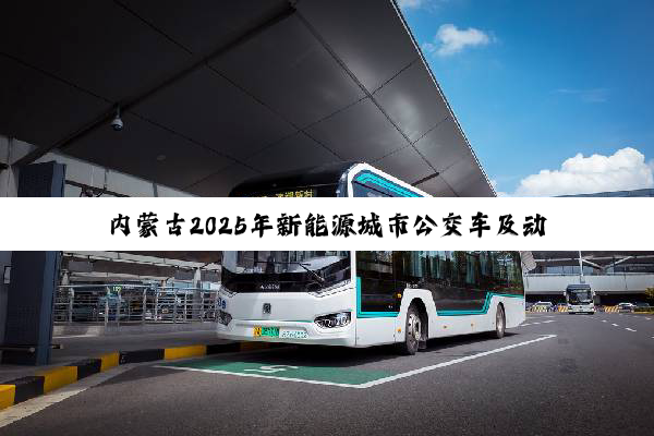 内蒙古2025年新能源城市公交车及动力电池更新补贴具体实施细则发布