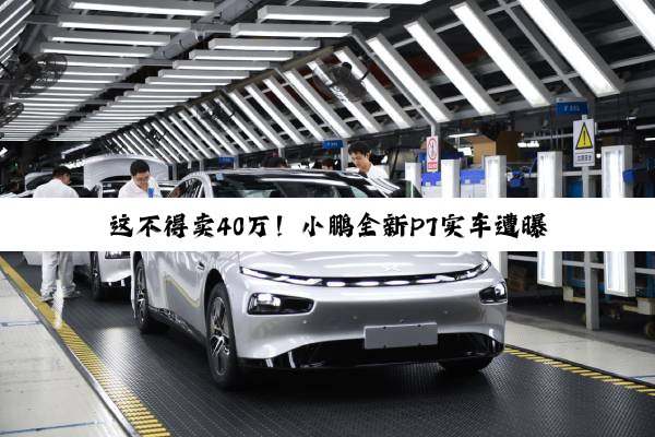 这不得卖40万！小鹏全新P7实车遭曝：剪刀门被保留