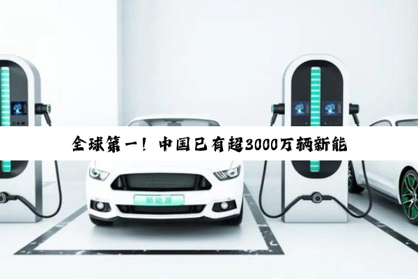 全球第一！中国已有超3000万辆新能源汽车 纯电超2000万辆