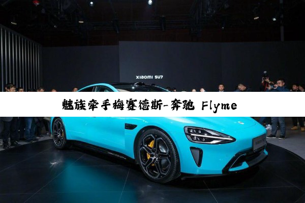 魅族牵手梅赛德斯-奔驰 Flyme Auto 将登陆新款 E 级轿车