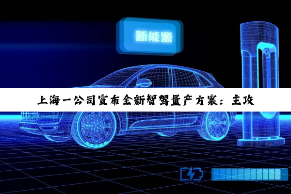 上海一公司宣布全新智驾量产方案：主攻8-15万元主流车型