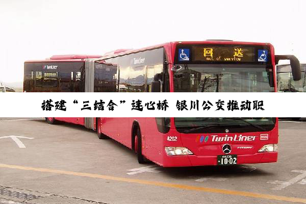 搭建“三结合”连心桥 银川公交推动职工诉求落地见效