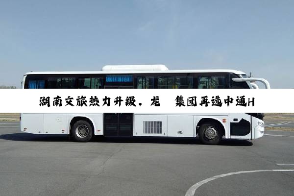 湖南文旅热力升级，龙骧集团再选中通H系客车