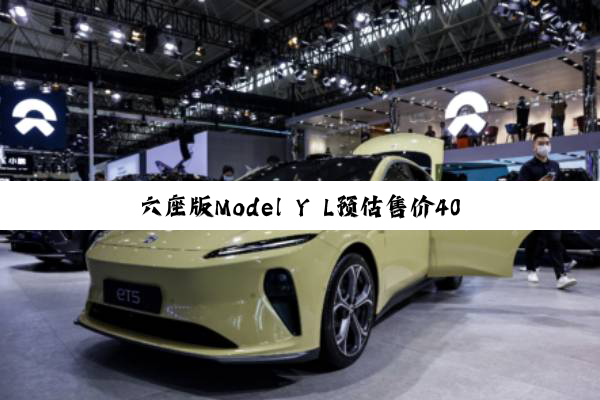 六座版Model Y L预估售价40万元、三季度上市 特斯拉欲保“纯电动王”头衔