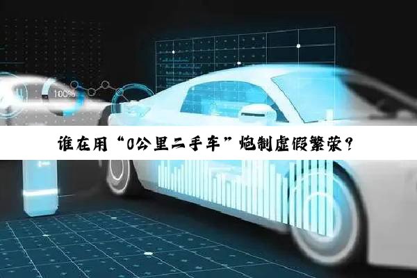 谁在用“0公里二手车”炮制虚假繁荣？新车销售数据背后的灰色地带