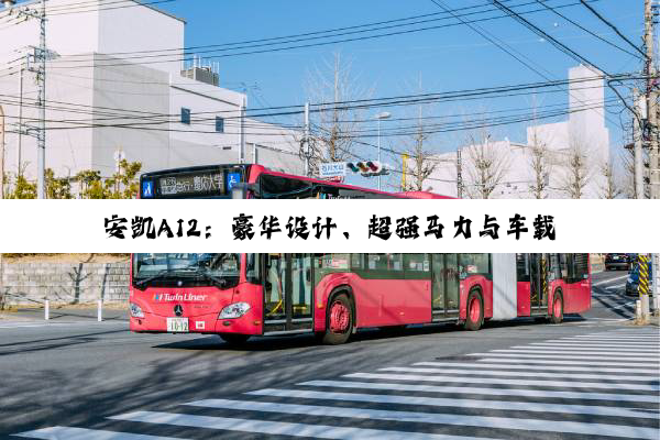 安凯A12：豪华设计、超强马力与车载科技的完美结合