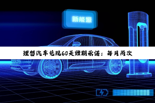 理想汽车兑现60天账期承诺：每月两次统一支付期 直接付现款