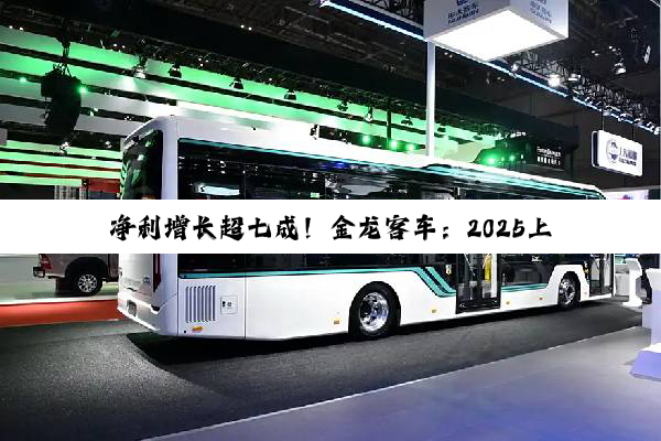 净利增长超七成！金龙客车：2025上半年海外市场立大功