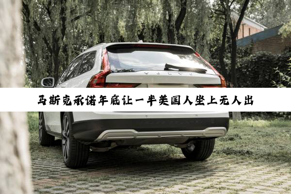 马斯克承诺年底让一半美国人坐上无人出租车！网友：先解决FSD再说