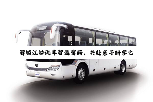 解锁江铃汽车智造密码，共赴亲子研学之旅
