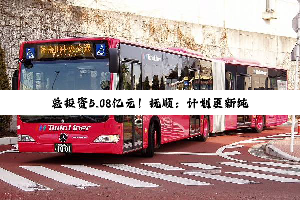 总投资5.08亿元！抚顺：计划更新纯电动公交车460台