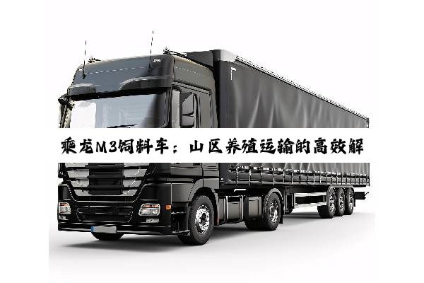 乘龙M3饲料车：山区养殖运输的高效解决方案