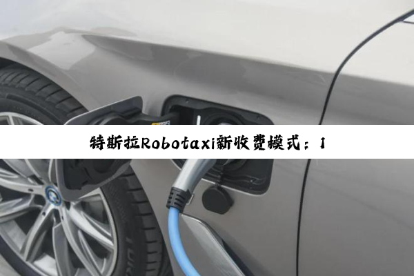 特斯拉Robotaxi新收费模式：11英里13.7刀 硬刚Uber