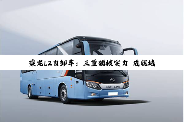 乘龙L2自卸车：三重硬核实力 成就城乡运输价值标杆