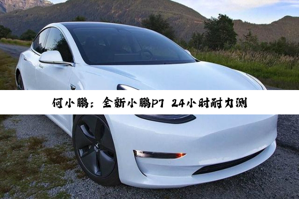 何小鹏：全新小鹏P7 24小时耐力测试明日发车 全程人歇车不歇