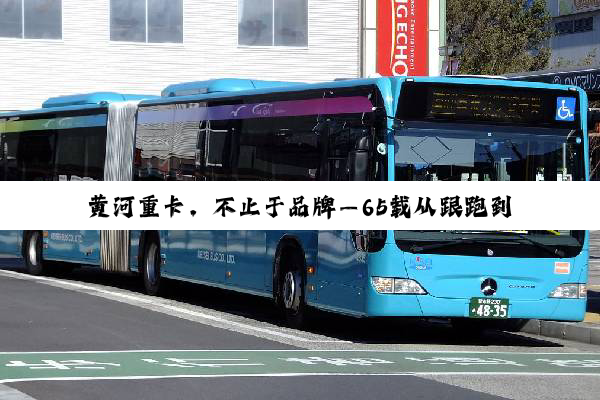 黄河重卡，不止于品牌—65载从跟跑到领跑的自强之路