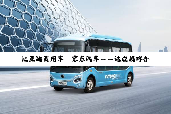 比亚迪商用车×京东汽车——达成战略合作