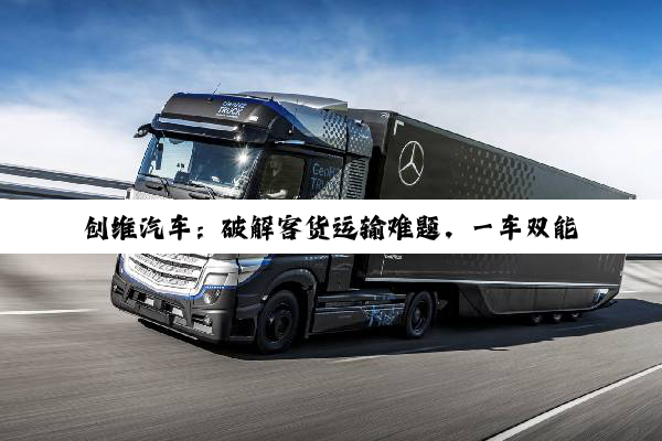 创维汽车：破解客货运输难题，一车双能高效运营