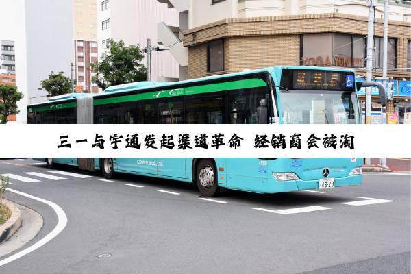 三一与宇通发起渠道革命 经销商会被淘汰出局吗？