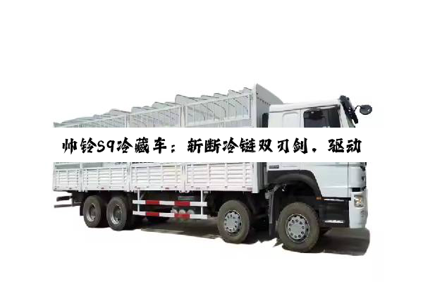 帅铃S9冷藏车：斩断冷链双刃剑，驱动利润高增长